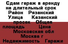 Сдам гараж в аренду на длительный срок › Район ­ Рязанский › Улица ­ 2 Казанский просек › Общая площадь ­ 18 › Цена ­ 4 000 - Московская обл., Москва г. Недвижимость » Гаражи   . Московская обл.